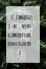 「狮游记」来，聆听石狮番仔楼的时光故事