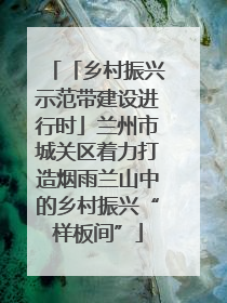 「乡村振兴示范带建设进行时」兰州市城关区着力打造烟雨兰山中的乡村振兴“样板间”
