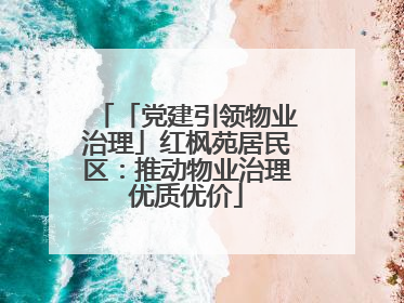 「党建引领物业治理」红枫苑居民区：推动物业治理优质优价