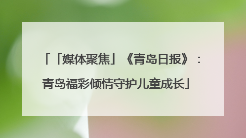 「媒体聚焦」《青岛日报》：青岛福彩倾情守护儿童成长