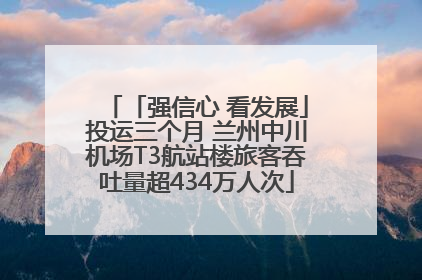 「强信心 看发展」投运三个月 兰州中川机场T3航站楼旅客吞吐量超434万人次