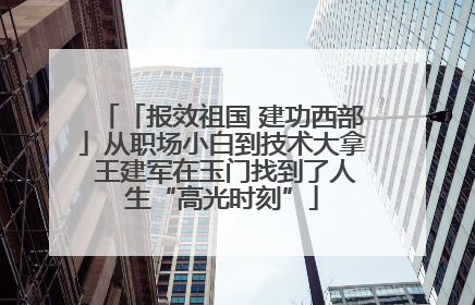「报效祖国 建功西部」从职场小白到技术大拿 王建军在玉门找到了人生“高光时刻”