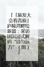 「旅发大会看青原」庐陵湾畔绘新景：采访团沉浸式解码“诗与远方”（图）