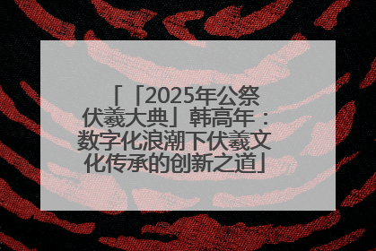 「2025年公祭伏羲大典」韩高年：数字化浪潮下伏羲文化传承的创新之道