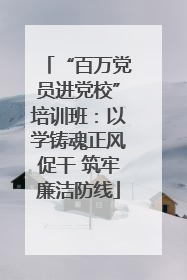“百万党员进党校”培训班：以学铸魂正风促干 筑牢廉洁防线