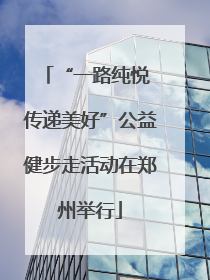 “一路纯悦 传递美好”公益健步走活动在郑州举行