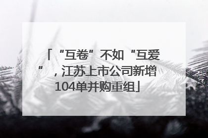 “互卷”不如“互爱”，江苏上市公司新增104单并购重组