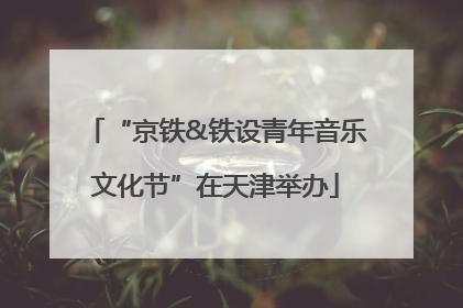 “京铁&铁设青年音乐文化节”在天津举办