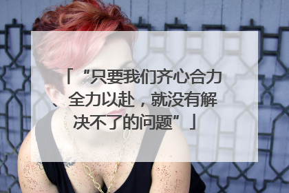 “只要我们齐心合力、全力以赴，就没有解决不了的问题”