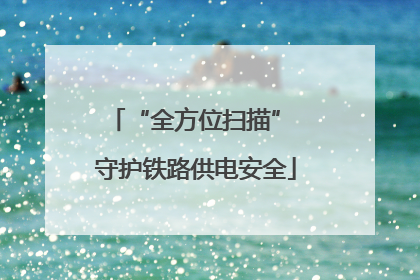 “全方位扫描” 守护铁路供电安全