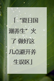 “夏日国潮养生”火了 做好这几点避开养生误区