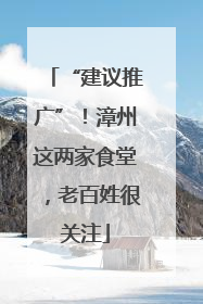 “建议推广”！漳州这两家食堂，老百姓很关注