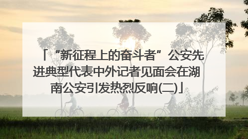 “新征程上的奋斗者”公安先进典型代表中外记者见面会在湖南公安引发热烈反响(二)