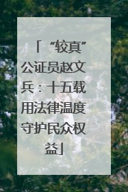“较真”公证员赵文兵：十五载用法律温度守护民众权益