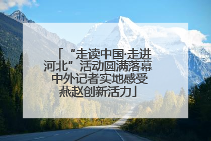 “走读中国·走进河北”活动圆满落幕 中外记者实地感受燕赵创新活力