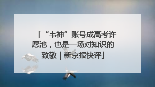 “韦神”账号成高考许愿池，也是一场对知识的致敬｜新京报快评
