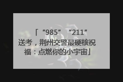 “985”“211”送考，荆州交警最硬核祝福：点燃你的小宇宙