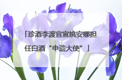 珍酒李渡官宣姚安娜担任白酒“申遗大使”