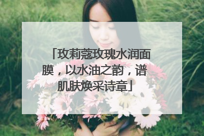 玫莉蔻玫瑰水润面膜，以水油之韵，谱肌肤焕采诗章