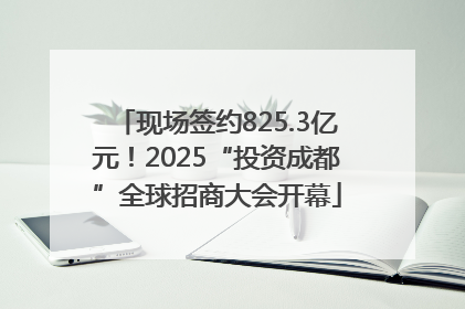 现场签约825.3亿元！2025“投资成都”全球招商大会开幕