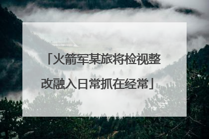 火箭军某旅将检视整改融入日常抓在经常