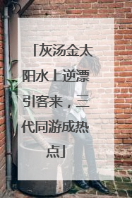 灰汤金太阳水上逆漂引客来，三代同游成热点