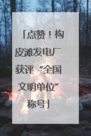 点赞！构皮滩发电厂获评“全国文明单位”称号