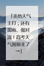 炎热天气主打，还有雷雨、强对流！高考天气预报来了→