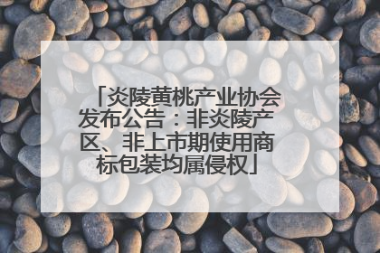 炎陵黄桃产业协会发布公告：非炎陵产区、非上市期使用商标包装均属侵权