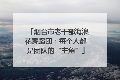 烟台市老干部海浪花舞蹈团：每个人都是团队的“主角”