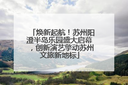 焕新起航！苏州阳澄半岛乐园盛大启幕，创新演艺擎动苏州文旅新地标