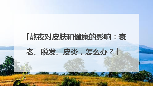 熬夜对皮肤和健康的影响：衰老、脱发、皮炎，怎么办？