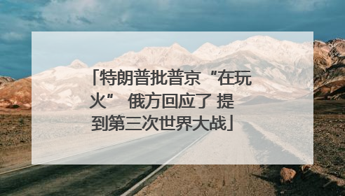 特朗普批普京“在玩火” 俄方回应了 提到第三次世界大战