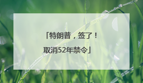 特朗普，签了！取消52年禁令