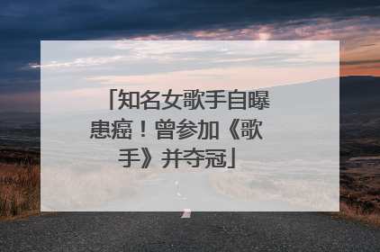 知名女歌手自曝患癌！曾参加《歌手》并夺冠