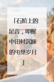 石阶上的足音，叩醒中田村沉睡的屯垦岁月