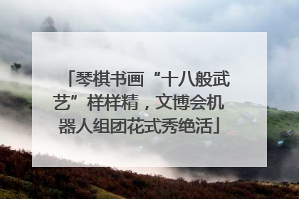 琴棋书画“十八般武艺”样样精，文博会机器人组团花式秀绝活