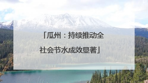 瓜州：持续推动全社会节水成效显著