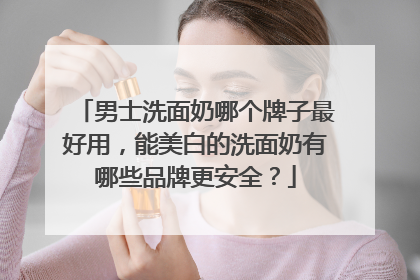男士洗面奶哪个牌子最好用，能美白的洗面奶有哪些品牌更安全？