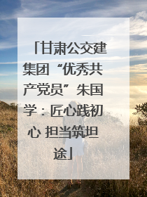 甘肃公交建集团“优秀共产党员”朱国学：匠心践初心 担当筑坦途
