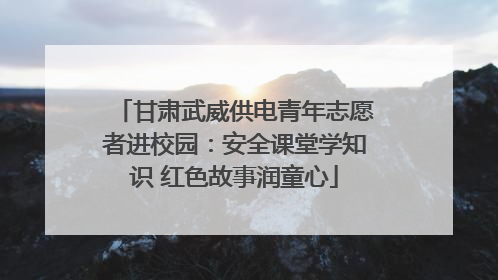 甘肃武威供电青年志愿者进校园：安全课堂学知识 红色故事润童心