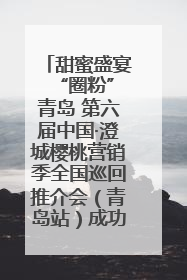 甜蜜盛宴 “圈粉”青岛 第六届中国·澄城樱桃营销季全国巡回推介会（青岛站）成功举办