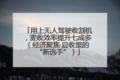 用上无人驾驶收割机，麦收效率提升七成多（经济聚焦·夏收里的“新选手”）