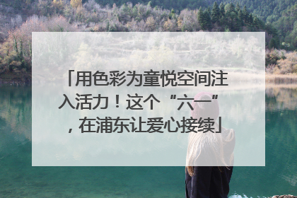 用色彩为童悦空间注入活力！这个“六一”，在浦东让爱心接续
