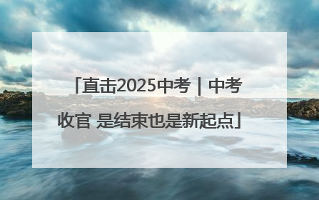 直击2025中考｜中考收官 是结束也是新起点