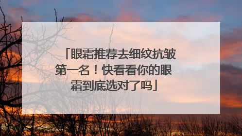 眼霜推荐去细纹抗皱第一名！快看看你的眼霜到底选对了吗