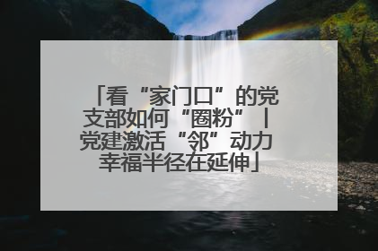 看“家门口”的党支部如何“圈粉”丨党建激活“邻”动力 幸福半径在延伸