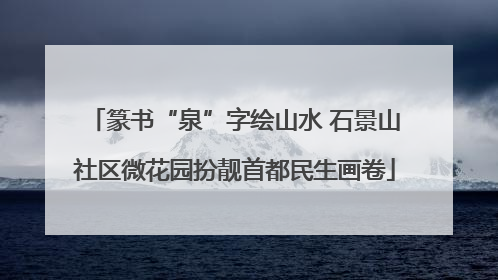 篆书“泉”字绘山水 石景山社区微花园扮靓首都民生画卷