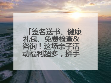 签名送书、健康礼包、免费检查&咨询！这场亲子活动福利超多，拼手速报名！
