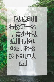 祛痘印排行榜第一名，青少年祛痘排行榜10强，轻松按下红肿大痘